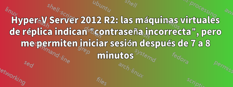 Hyper-V Server 2012 R2: las máquinas virtuales de réplica indican "contraseña incorrecta", pero me permiten iniciar sesión después de 7 a 8 minutos