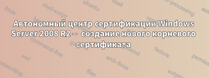 Автономный центр сертификации Windows Server 2008 R2 — создание нового корневого сертификата