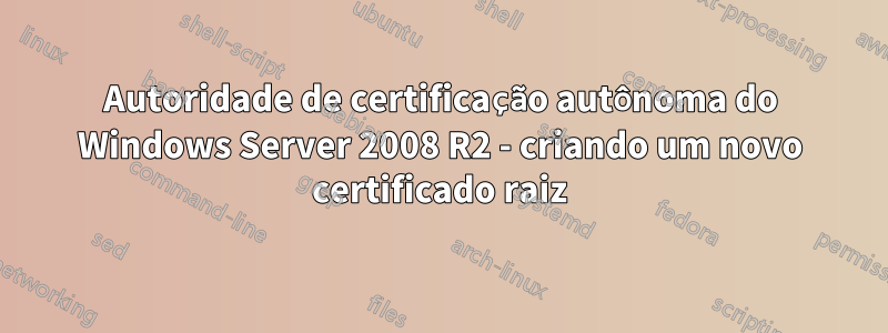 Autoridade de certificação autônoma do Windows Server 2008 R2 - criando um novo certificado raiz