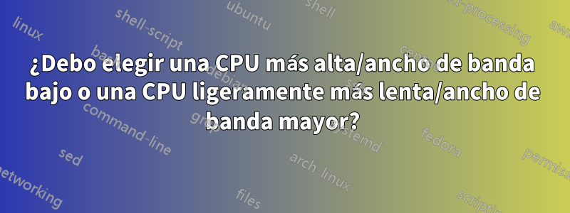 ¿Debo elegir una CPU más alta/ancho de banda bajo o una CPU ligeramente más lenta/ancho de banda mayor?