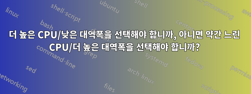 더 높은 CPU/낮은 대역폭을 선택해야 합니까, 아니면 약간 느린 CPU/더 높은 대역폭을 선택해야 합니까?