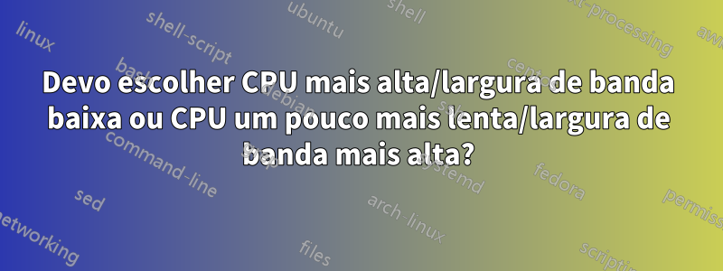 Devo escolher CPU mais alta/largura de banda baixa ou CPU um pouco mais lenta/largura de banda mais alta?