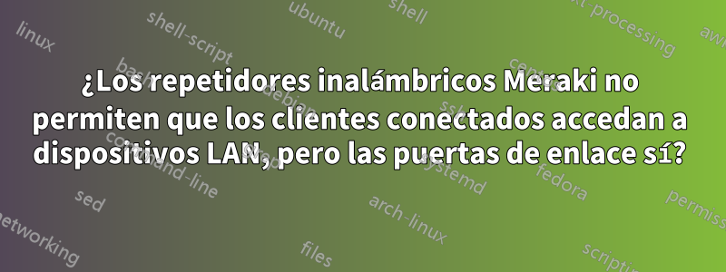 ¿Los repetidores inalámbricos Meraki no permiten que los clientes conectados accedan a dispositivos LAN, pero las puertas de enlace sí?