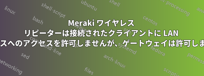 Meraki ワイヤレス リピーターは接続されたクライアントに LAN デバイスへのアクセスを許可しませんが、ゲートウェイは許可しますか?