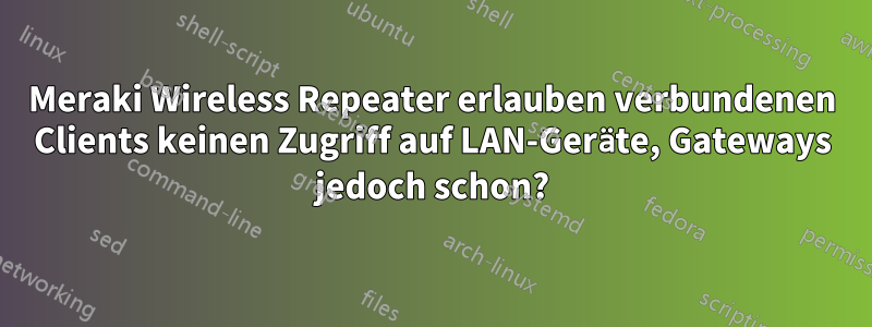 Meraki Wireless Repeater erlauben verbundenen Clients keinen Zugriff auf LAN-Geräte, Gateways jedoch schon?