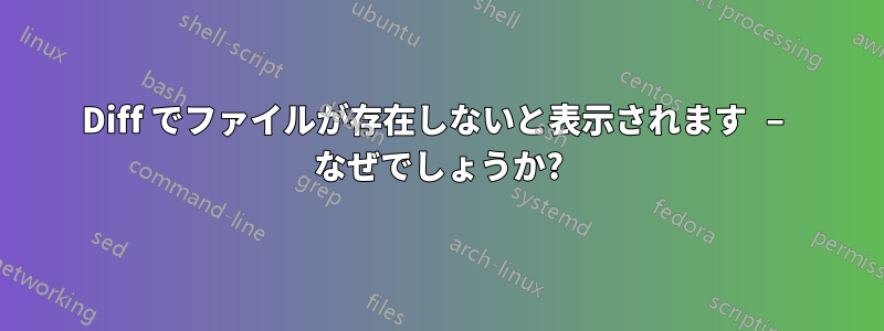 Diff でファイルが存在しないと表示されます – なぜでしょうか?