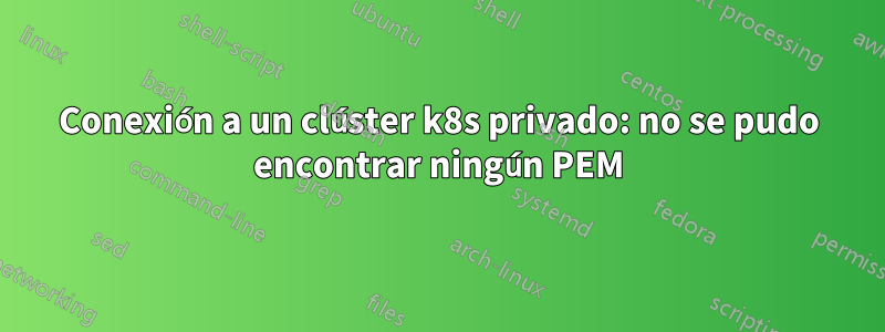 Conexión a un clúster k8s privado: no se pudo encontrar ningún PEM