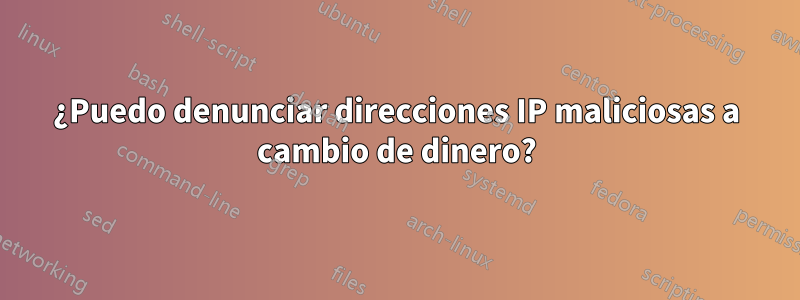 ¿Puedo denunciar direcciones IP maliciosas a cambio de dinero?