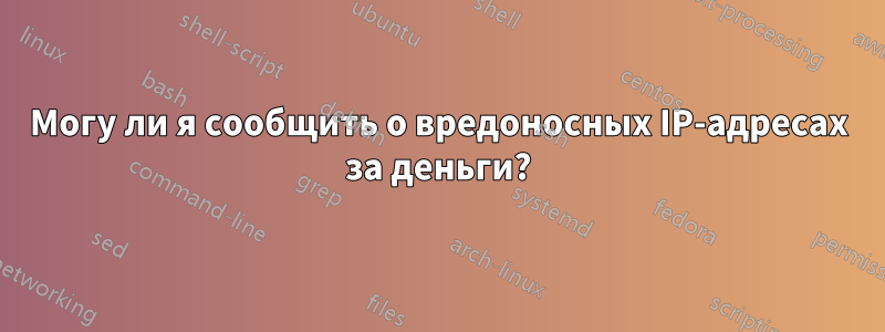 Могу ли я сообщить о вредоносных IP-адресах за деньги?