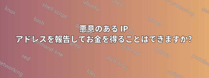 悪意のある IP アドレスを報告してお金を得ることはできますか?