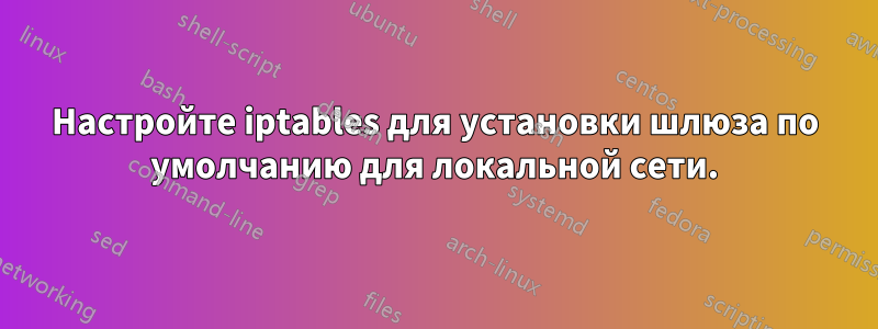 Настройте iptables для установки шлюза по умолчанию для локальной сети.