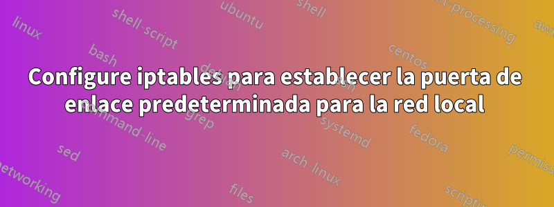 Configure iptables para establecer la puerta de enlace predeterminada para la red local