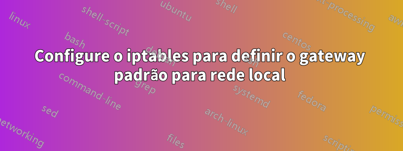 Configure o iptables para definir o gateway padrão para rede local