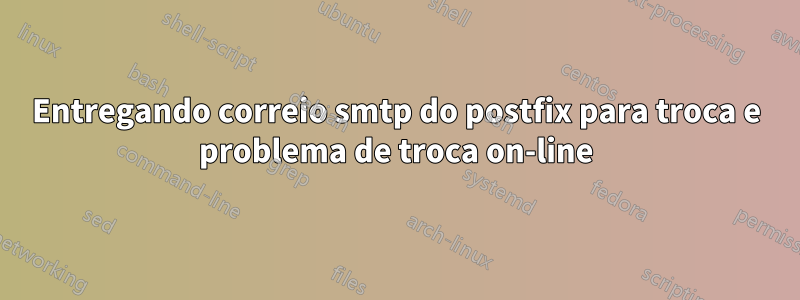 Entregando correio smtp do postfix para troca e problema de troca on-line