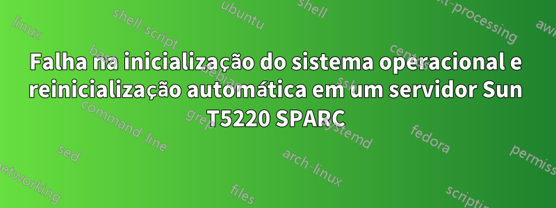 Falha na inicialização do sistema operacional e reinicialização automática em um servidor Sun T5220 SPARC