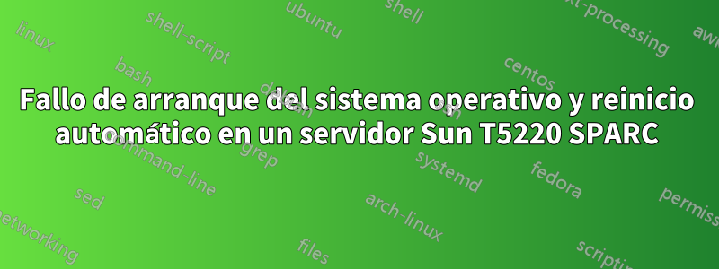 Fallo de arranque del sistema operativo y reinicio automático en un servidor Sun T5220 SPARC