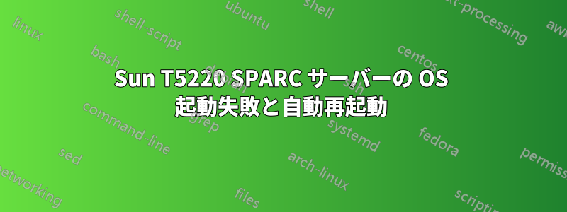 Sun T5220 SPARC サーバーの OS 起動失敗と自動再起動