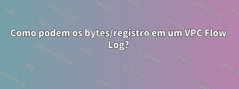 Como podem os bytes/registro em um VPC Flow Log?