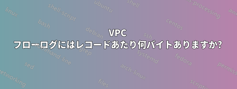 VPC フローログにはレコードあたり何バイトありますか?