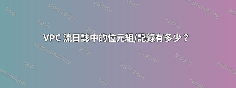 VPC 流日誌中的位元組/記錄有多少？