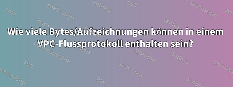 Wie viele Bytes/Aufzeichnungen können in einem VPC-Flussprotokoll enthalten sein?