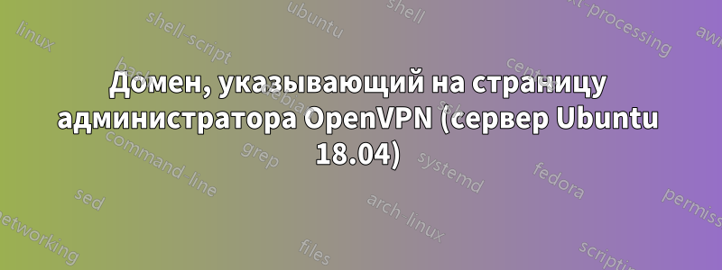 Домен, указывающий на страницу администратора OpenVPN (сервер Ubuntu 18.04)