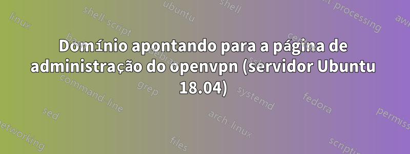 Domínio apontando para a página de administração do openvpn (servidor Ubuntu 18.04)