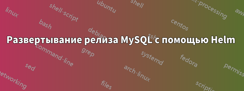 Развертывание релиза MySQL с помощью Helm