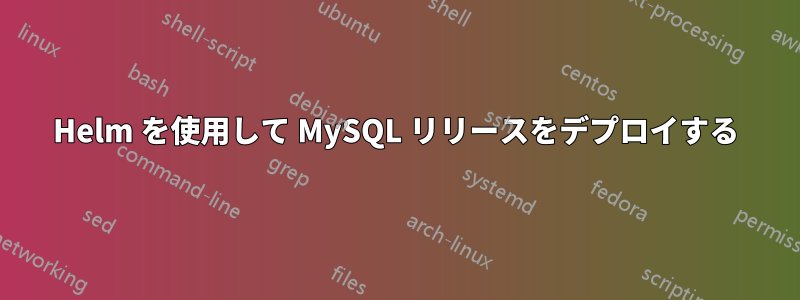 Helm を使用して MySQL リリースをデプロイする