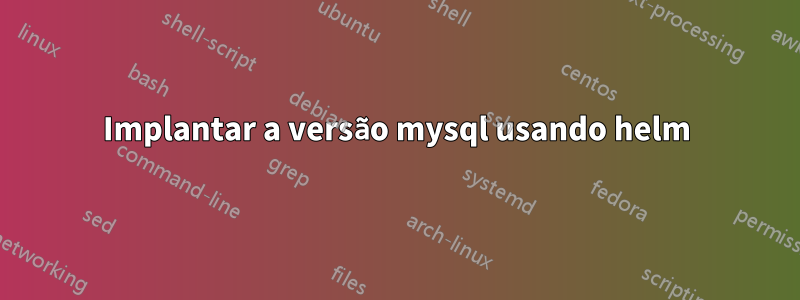 Implantar a versão mysql usando helm