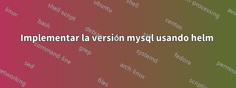 Implementar la versión mysql usando helm