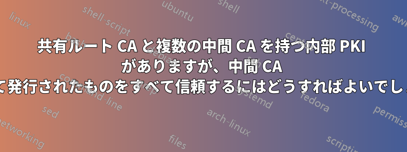 共有ルート CA と複数の中間 CA を持つ内部 PKI がありますが、中間 CA によって発行されたものをすべて信頼するにはどうすればよいでしょうか?