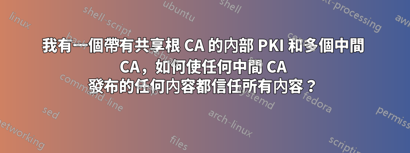 我有一個帶有共享根 CA 的內部 PKI 和多個中間 CA，如何使任何中間 CA 發布的任何內容都信任所有內容？