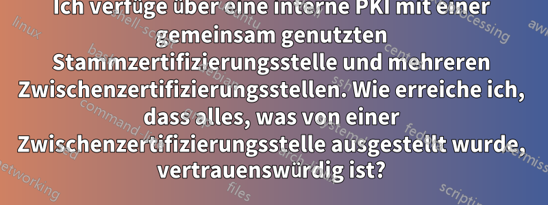 Ich verfüge über eine interne PKI mit einer gemeinsam genutzten Stammzertifizierungsstelle und mehreren Zwischenzertifizierungsstellen. Wie erreiche ich, dass alles, was von einer Zwischenzertifizierungsstelle ausgestellt wurde, vertrauenswürdig ist?