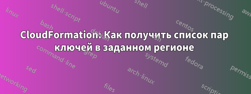 CloudFormation: Как получить список пар ключей в заданном регионе