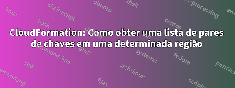 CloudFormation: Como obter uma lista de pares de chaves em uma determinada região