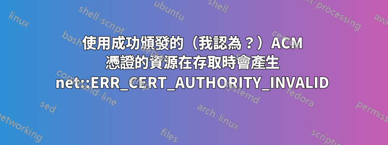 使用成功頒發的（我認為？）ACM 憑證的資源在存取時會產生 net::ERR_CERT_AUTHORITY_INVALID