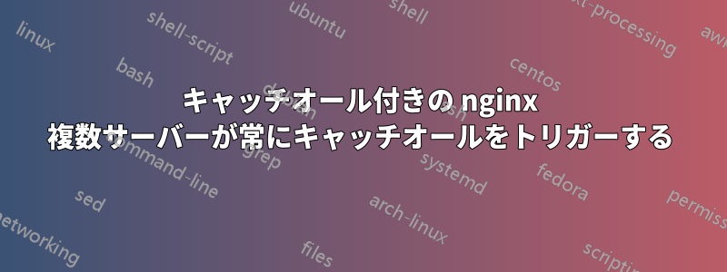 キャッチオール付きの nginx 複数サーバーが常にキャッチオールをトリガーする