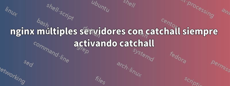 nginx múltiples servidores con catchall siempre activando catchall