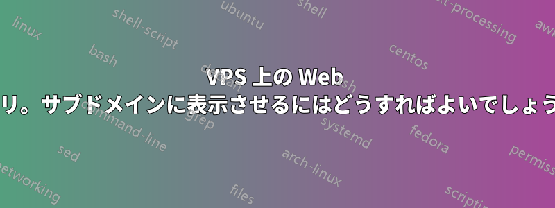 VPS 上の Web アプリ。サブドメインに表示させるにはどうすればよいでしょうか?