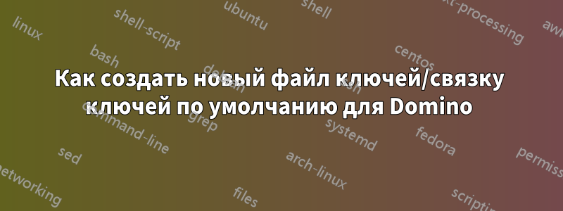 Как создать новый файл ключей/связку ключей по умолчанию для Domino