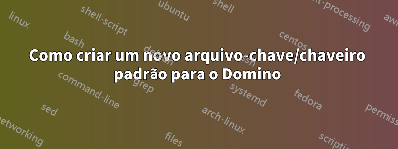 Como criar um novo arquivo-chave/chaveiro padrão para o Domino