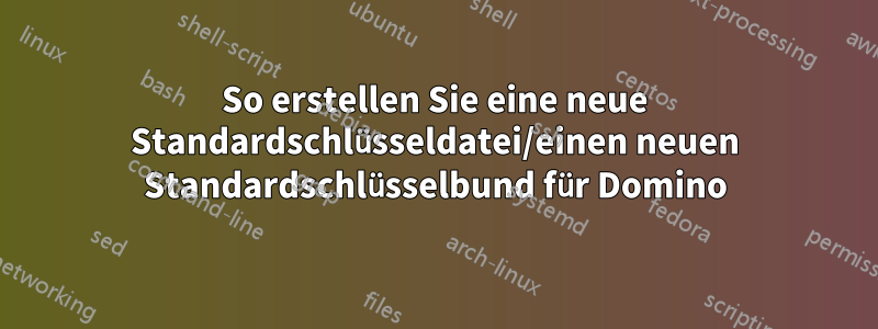 So erstellen Sie eine neue Standardschlüsseldatei/einen neuen Standardschlüsselbund für Domino