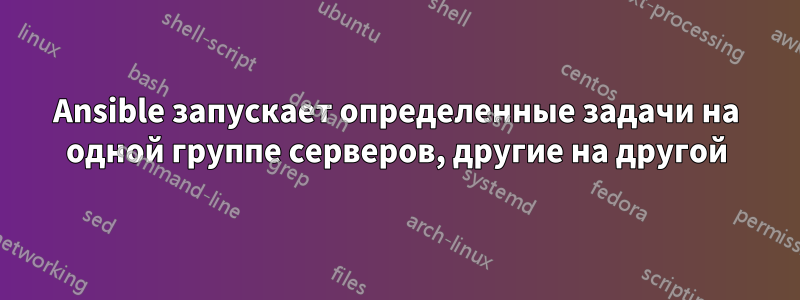 Ansible запускает определенные задачи на одной группе серверов, другие на другой