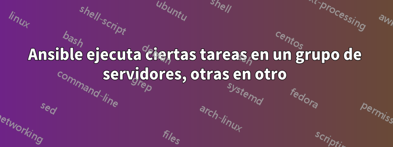 Ansible ejecuta ciertas tareas en un grupo de servidores, otras en otro