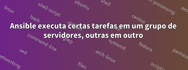 Ansible executa certas tarefas em um grupo de servidores, outras em outro