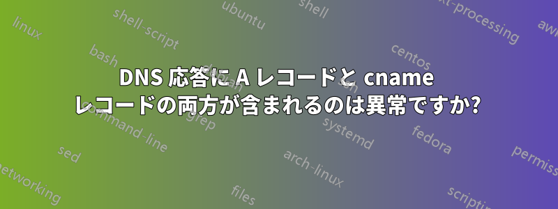 DNS 応答に A レコードと cname レコードの両方が含まれるのは異常ですか?