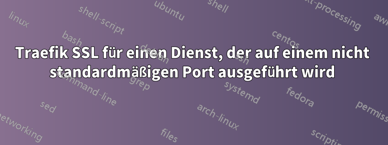 Traefik SSL für einen Dienst, der auf einem nicht standardmäßigen Port ausgeführt wird