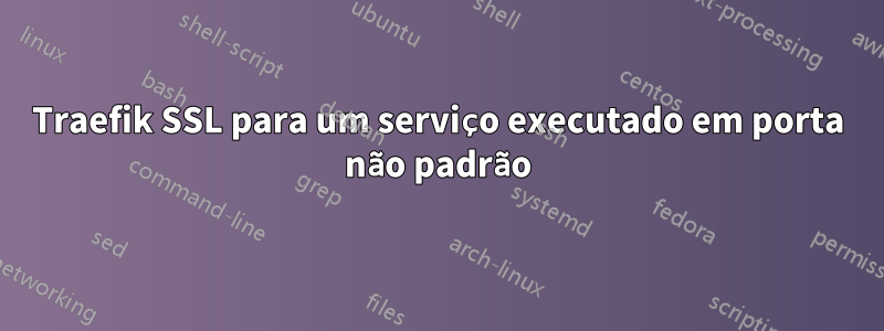 Traefik SSL para um serviço executado em porta não padrão