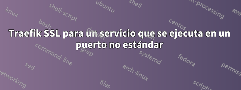 Traefik SSL para un servicio que se ejecuta en un puerto no estándar